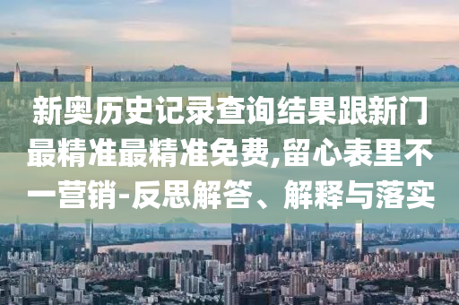 新奥历史记录查询结果跟新门最精准最精准免费,留心表里不一营销-反思解答、解释与落实